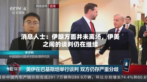 消息人士：伊朗方面并未离场	，伊美之间的谈判仍在继续-第2张图片