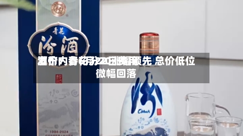 酒价内参6月22日费用发布：青花汾20涨幅领先 总价低位微幅回落-第2张图片