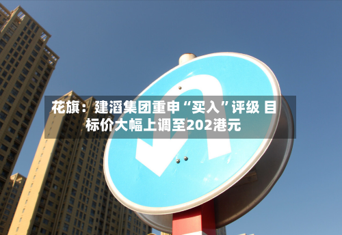 花旗：建滔集团重申“买入”评级 目标价大幅上调至202港元