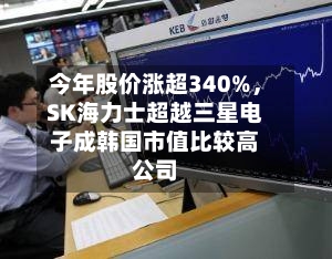 今年股价涨超340%，SK海力士超越三星电子成韩国市值比较高公司-第3张图片