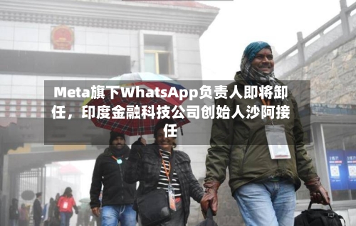 Meta旗下WhatsApp负责人即将卸任，印度金融科技公司创始人沙阿接任