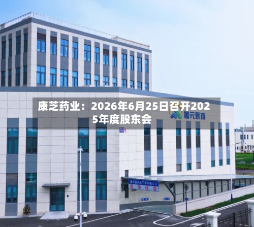 康芝药业：2026年6月25日召开2025年度股东会