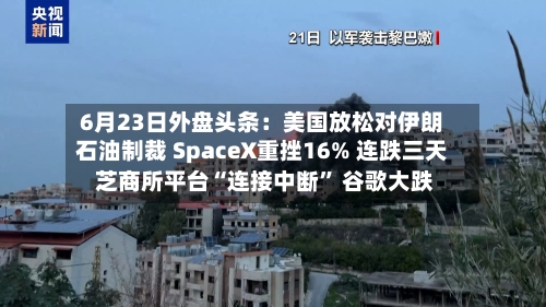 6月23日外盘头条：美国放松对伊朗石油制裁 SpaceX重挫16% 连跌三天 芝商所平台“连接中断” 谷歌大跌-第2张图片