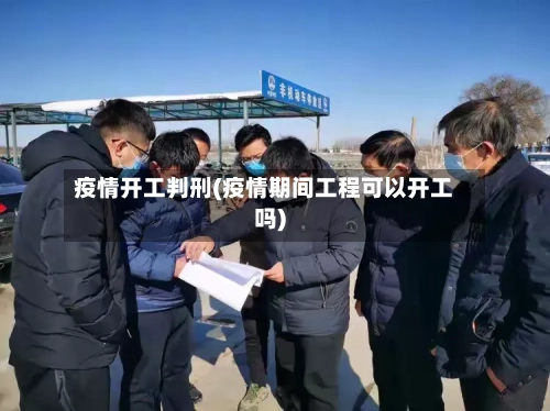 疫情开工判刑(疫情期间工程可以开工吗)-第2张图片