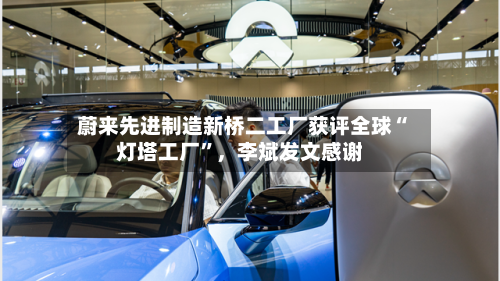 蔚来先进制造新桥二工厂获评全球“灯塔工厂”，李斌发文感谢