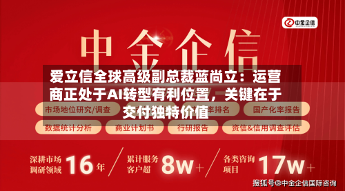 爱立信全球高级副总裁蓝尚立：运营商正处于AI转型有利位置	，关键在于交付独特价值-第2张图片