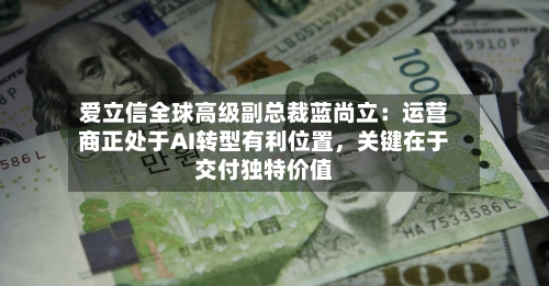 爱立信全球高级副总裁蓝尚立：运营商正处于AI转型有利位置，关键在于交付独特价值