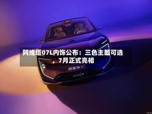 阿维塔07L内饰公布：三色主题可选，7月正式亮相-第2张图片
