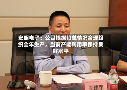 宏明电子：公司根据订单情况合理组织全年生产	，当前产能利用率保持良好水平-第2张图片