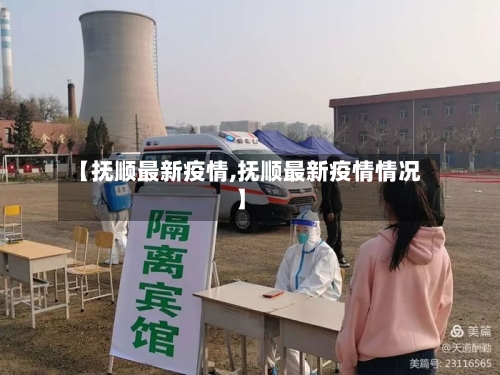 【抚顺最新疫情,抚顺最新疫情情况】