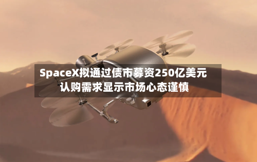 SpaceX拟通过债市募资250亿美元 认购需求显示市场心态谨慎-第2张图片