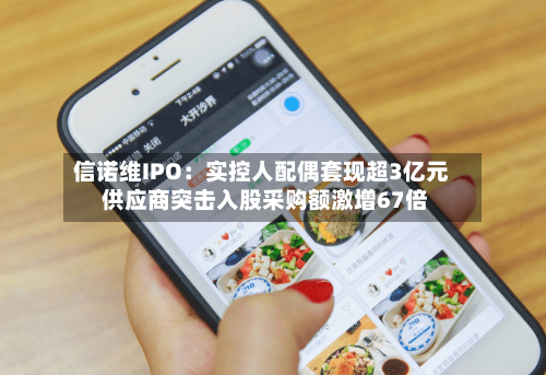 信诺维IPO:实控人配偶套现超3亿元 供应商突击入股采购额激增67倍-第3张图片