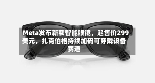 Meta发布新款智能眼镜，起售价299美元，扎克伯格持续加码可穿戴设备赛道