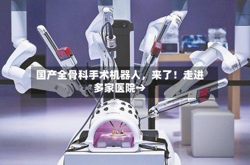国产全骨科手术机器人	，来了！走进多家医院→-第2张图片