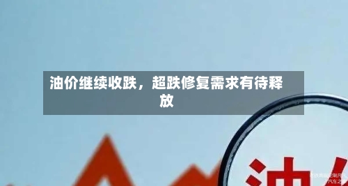 油价继续收跌，超跌修复需求有待释放-第2张图片