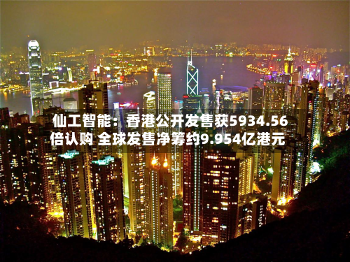 仙工智能：香港公开发售获5934.56倍认购 全球发售净筹约9.954亿港元