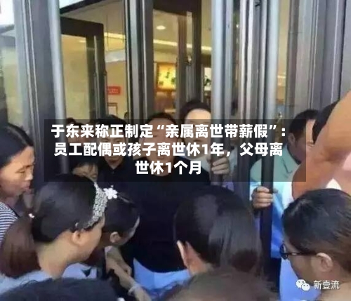 于东来称正制定“亲属离世带薪假”：员工配偶或孩子离世休1年，父母离世休1个月-第2张图片