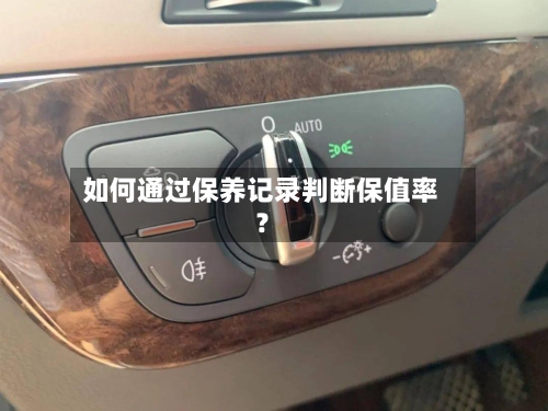 如何通过保养记录判断保值率?-第2张图片