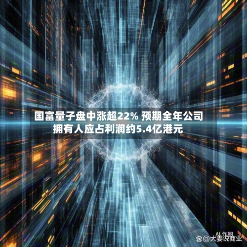 国富量子盘中涨超22% 预期全年公司拥有人应占利润约5.4亿港元-第3张图片