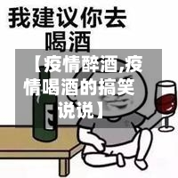 【疫情醉酒,疫情喝酒的搞笑说说】