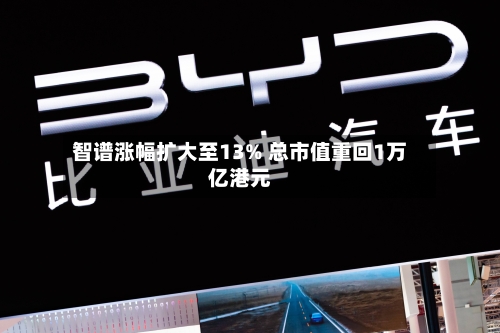 智谱涨幅扩大至13% 总市值重回1万亿港元
