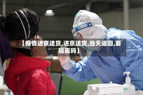 【疫情进京送货,进京送货,当天返回,要隔离吗】