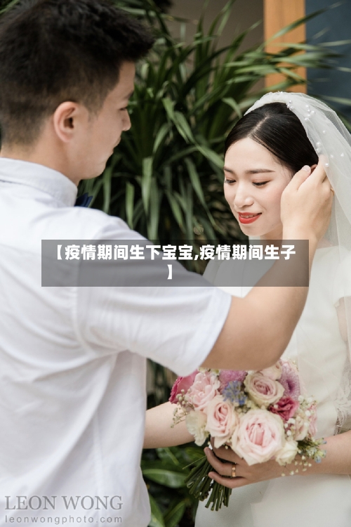 【疫情期间生下宝宝,疫情期间生子】