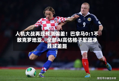 人机大战再现预测偏差！巴拿马0:1不敌克罗地亚，全部AI高估格子军团净胜球差距-第2张图片