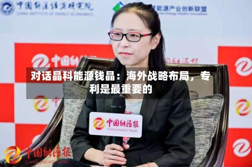 对话晶科能源钱晶：海外战略布局，专利是最重要的-第2张图片