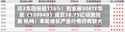 近3年回报超116%！创业板50ETF华安（159949）成交18.75亿领跑同类 机构：本轮成长产业行情仍有较大空间