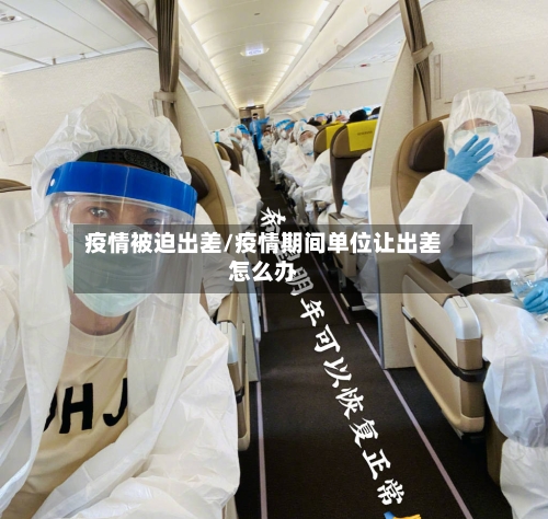 疫情被迫出差/疫情期间单位让出差怎么办-第3张图片