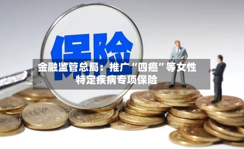 金融监管总局：推广“四癌”等女性特定疾病专项保险-第2张图片