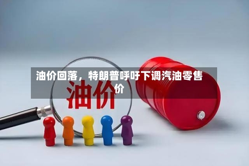 油价回落，特朗普呼吁下调汽油零售价-第2张图片