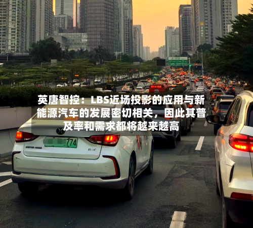 英唐智控：LBS近场投影的应用与新能源汽车的发展密切相关，因此其普及率和需求都将越来越高