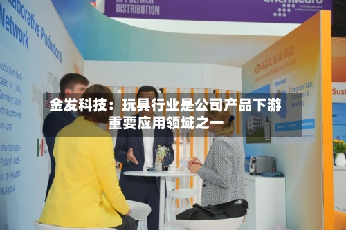 金发科技：玩具行业是公司产品下游重要应用领域之一-第2张图片