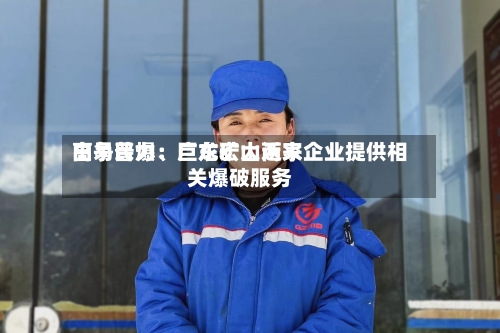 高争民爆：巨龙矿山近来由易普力、广东宏大两家企业提供相关爆破服务-第2张图片