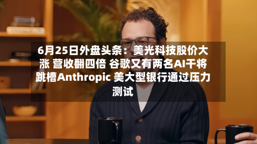 6月25日外盘头条：美光科技股价大涨 营收翻四倍 谷歌又有两名AI干将跳槽Anthropic 美大型银行通过压力测试