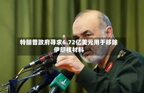 特朗普政府寻求6.72亿美元用于移除伊朗核材料-第3张图片