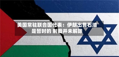 美国常驻联合国代表：伊朗出售石油是暂时的 制裁并未解除
