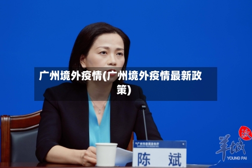 广州境外疫情(广州境外疫情最新政策)-第3张图片