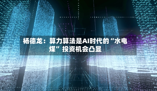 杨德龙：算力算法是AI时代的“水电煤” 投资机会凸显