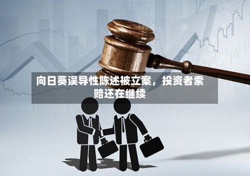 向日葵误导性陈述被立案，投资者索赔还在继续