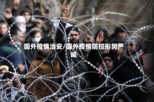 国外疫情治安/国外疫情防控形势严峻-第2张图片