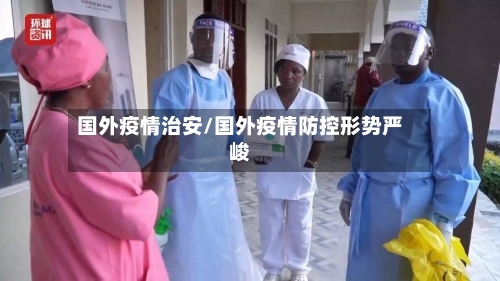 国外疫情治安/国外疫情防控形势严峻-第3张图片