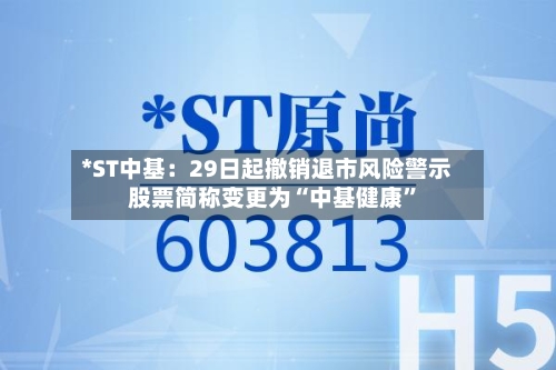 *ST中基：29日起撤销退市风险警示 股票简称变更为“中基健康”