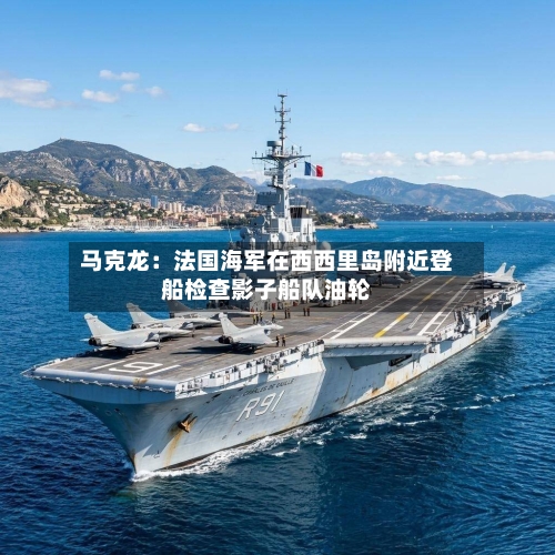 马克龙：法国海军在西西里岛附近登船检查影子船队油轮-第2张图片