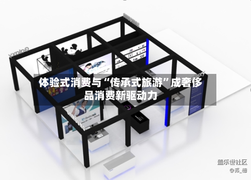 体验式消费与“传承式旅游”成奢侈品消费新驱动力-第3张图片