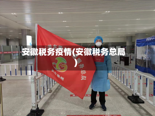 安徽税务疫情(安徽税务总局)-第2张图片