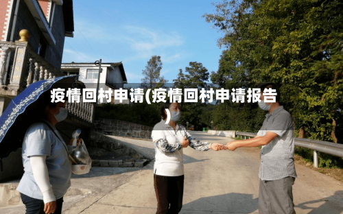疫情回村申请(疫情回村申请报告)-第2张图片