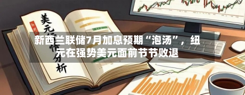 新西兰联储7月加息预期“泡汤	”，纽元在强势美元面前节节败退-第2张图片